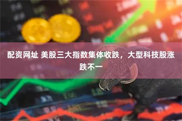 配资网址 美股三大指数集体收跌，大型科技股涨跌不一