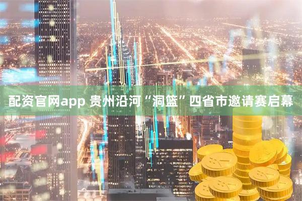 配资官网app 贵州沿河“洞篮”四省市邀请赛启幕