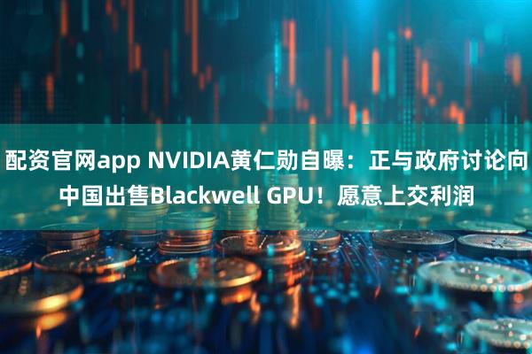 配资官网app NVIDIA黄仁勋自曝：正与政府讨论向中国出售Blackwell GPU！愿意上交利润
