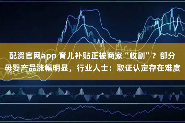 配资官网app 育儿补贴正被商家“收割”？部分母婴产品涨幅明显，行业人士：取证认定存在难度