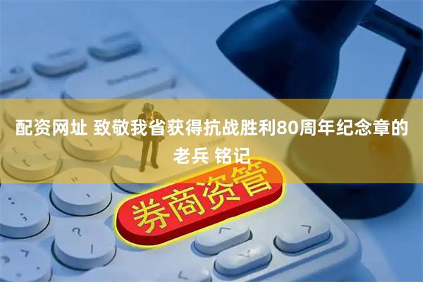 配资网址 致敬我省获得抗战胜利80周年纪念章的老兵 铭记