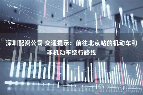 深圳配资公司 交通提示：前往北京站的机动车和非机动车绕行路线
