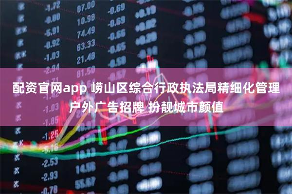 配资官网app 崂山区综合行政执法局精细化管理户外广告招牌 扮靓城市颜值
