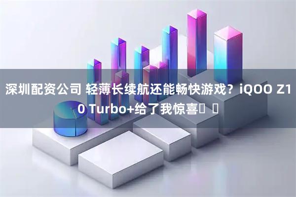 深圳配资公司 轻薄长续航还能畅快游戏？iQOO Z10 Turbo+给了我惊喜​​