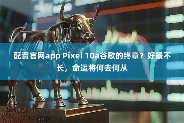 配资官网app Pixel 10a谷歌的终章？好景不长，命运将何去何从