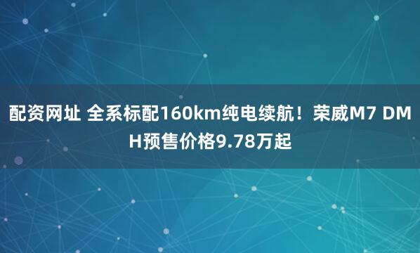 配资网址 全系标配160km纯电续航！荣威M7 DMH预售价格9.78万起
