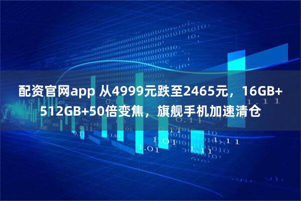 配资官网app 从4999元跌至2465元，16GB+512GB+50倍变焦，旗舰手机加速清仓