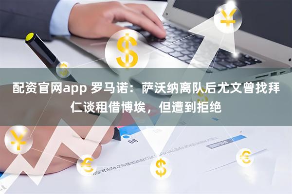 配资官网app 罗马诺：萨沃纳离队后尤文曾找拜仁谈租借博埃，但遭到拒绝