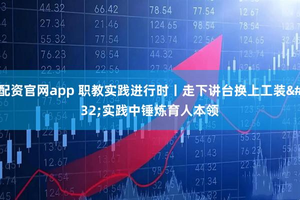 配资官网app 职教实践进行时丨走下讲台换上工装 实践中锤炼育人本领