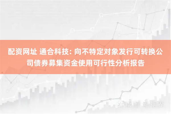 配资网址 通合科技: 向不特定对象发行可转换公司债券募集资金使用可行性分析报告