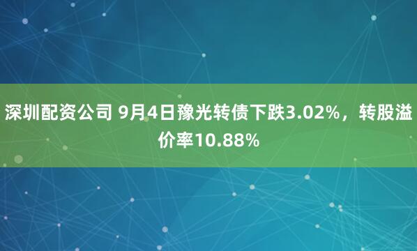 深圳配资公司 9月4日豫光转债下跌3.02%，转股溢价率10.88%