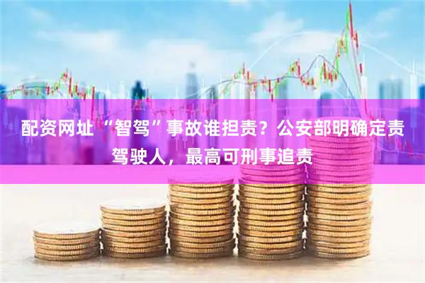 配资网址 “智驾”事故谁担责？公安部明确定责驾驶人，最高可刑事追责