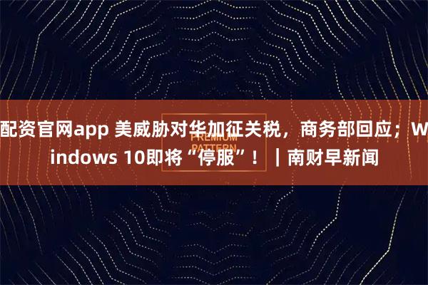 配资官网app 美威胁对华加征关税，商务部回应；Windows 10即将“停服”！｜南财早新闻