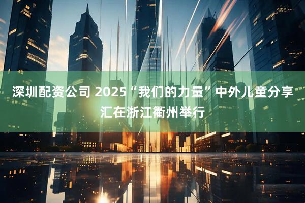 深圳配资公司 2025“我们的力量”中外儿童分享汇在浙江衢州举行