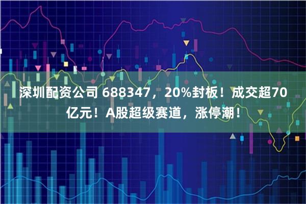 深圳配资公司 688347，20%封板！成交超70亿元！A股超级赛道，涨停潮！