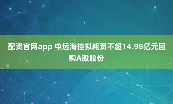 配资官网app 中远海控拟耗资不超14.98亿元回购A股股份