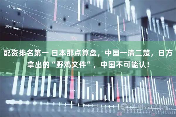 配资排名第一 日本那点算盘，中国一清二楚，日方拿出的“野鸡文件”，中国不可能认！