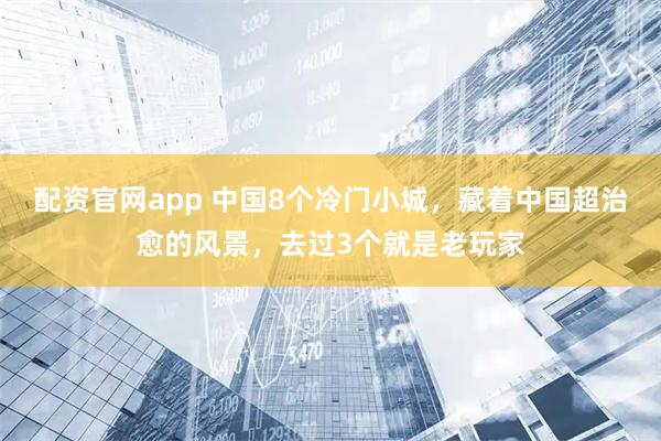 配资官网app 中国8个冷门小城，藏着中国超治愈的风景，去过3个就是老玩家