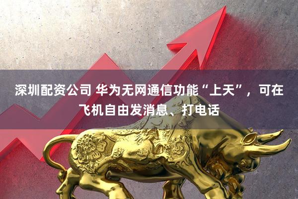 深圳配资公司 华为无网通信功能“上天”，可在飞机自由发消息、打电话