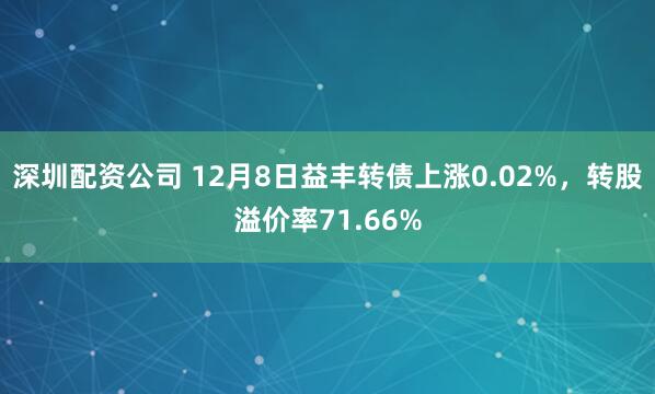 深圳配资公司 12月8日益丰转债上涨0.02%，转股溢价率71.66%
