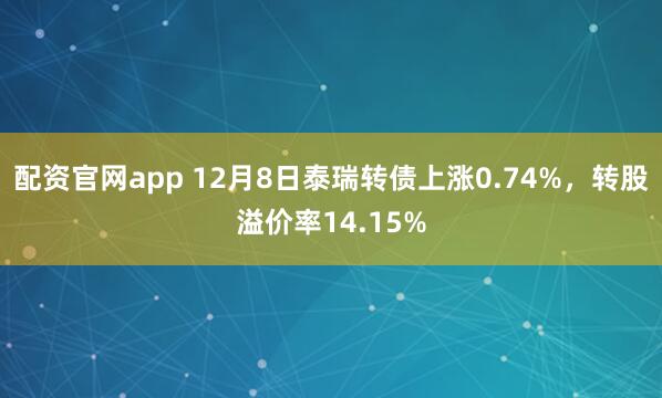 配资官网app 12月8日泰瑞转债上涨0.74%，转股溢价率14.15%