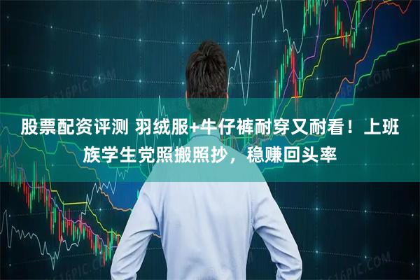 股票配资评测 羽绒服+牛仔裤耐穿又耐看！上班族学生党照搬照抄，稳赚回头率