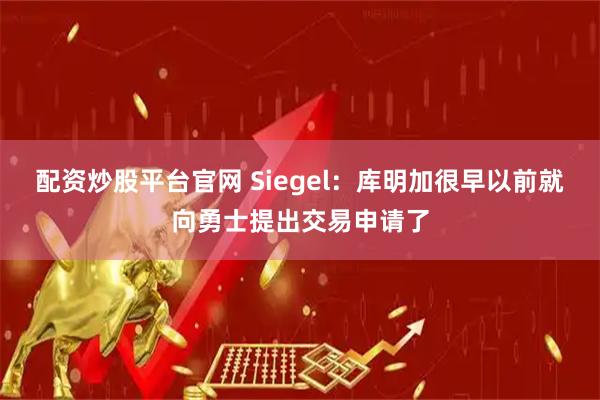 配资炒股平台官网 Siegel：库明加很早以前就向勇士提出交易申请了